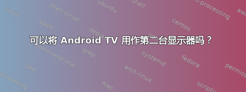 可以将 Android TV 用作第二台显示器吗？