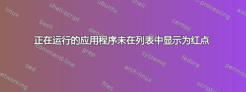 正在运行的应用程序未在列表中显示为红点