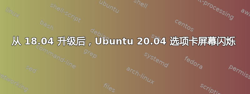 从 18.04 升级后，Ubuntu 20.04 选项卡屏幕闪烁