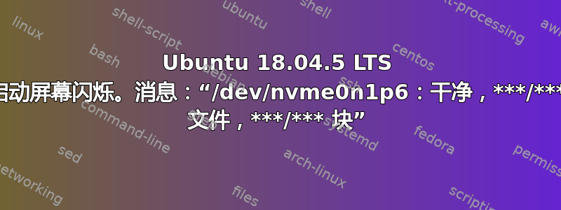 Ubuntu 18.04.5 LTS 启动屏幕闪烁。消息：“/dev/nvme0n1p6：干净，***/*** 文件，***/*** 块”