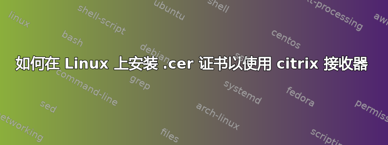 如何在 Linux 上安装 .cer 证书以使用 citrix 接收器