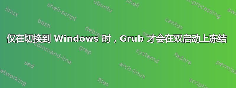 仅在切换到 Windows 时，Grub 才会在双启动上冻结