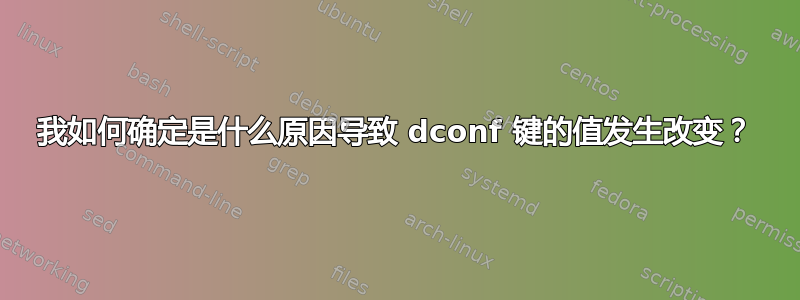 我如何确定是什么原因导致 dconf 键的值发生改变？