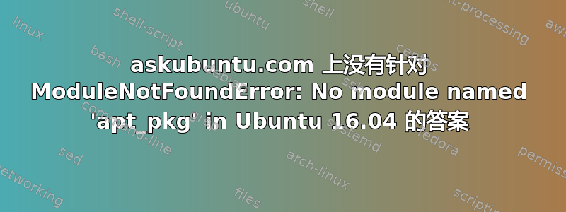 askubuntu.com 上没有针对 ModuleNotFoundError: No module named 'apt_pkg' in Ubuntu 16.04 的答案