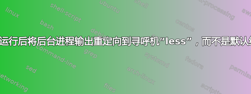 完成运行后将后台进程输出重定向到寻呼机“less”，而不是默认终端