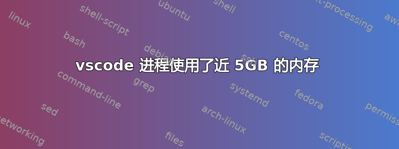 vscode 进程使用了​​近 5GB 的内存