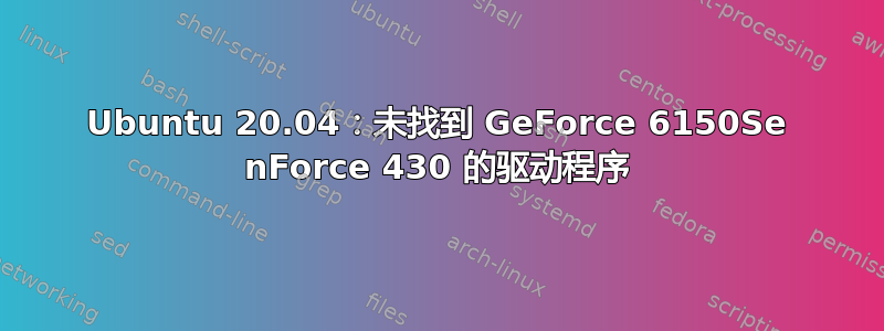 Ubuntu 20.04：未找到 GeForce 6150Se nForce 430 的驱动程序