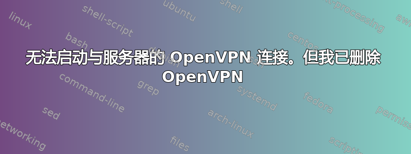 无法启动与服务器的 OpenVPN 连接。但我已删除 OpenVPN