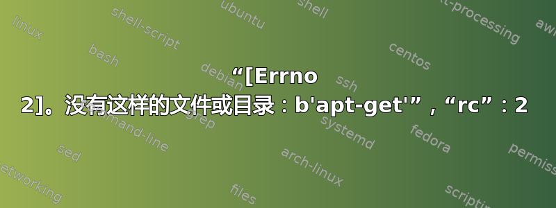 “[Errno 2]。没有这样的文件或目录：b'apt-get'”，“rc”：2