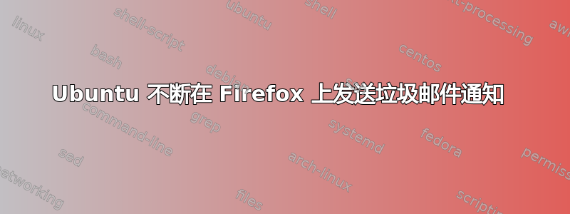 Ubuntu 不断在 Firefox 上发送垃圾邮件通知 