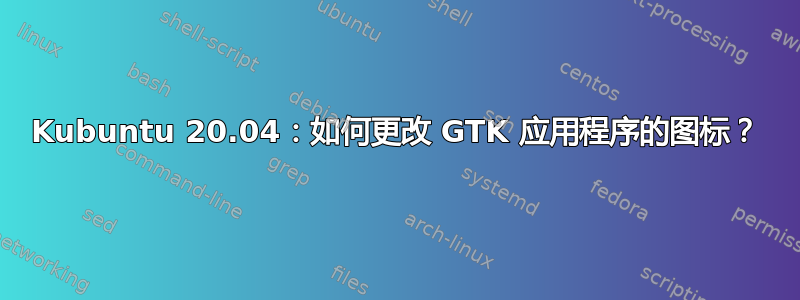 Kubuntu 20.04：如何更改 GTK 应用程序的图标？