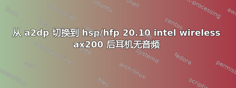 从 a2dp 切换到 hsp/hfp 20.10 intel wireless ax200 后耳机无音频