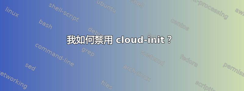 我如何禁用 cloud-init？