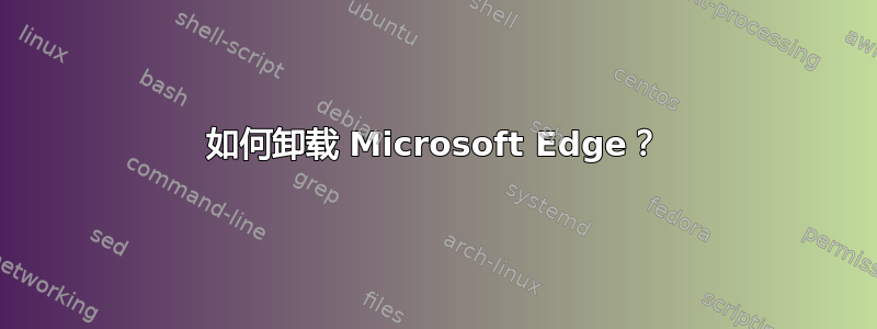 如何卸载 Microsoft Edge？