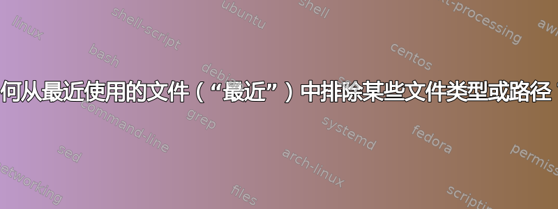 如何从最近使用的文件（“最近”）中排除某些文件类型或路径？