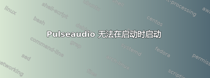 Pulseaudio 无法在启动时启动