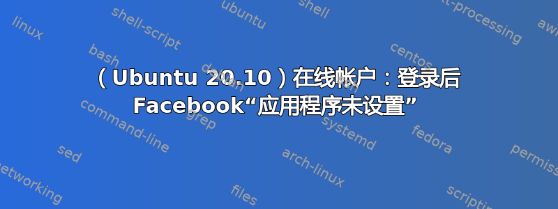 （Ubuntu 20.10）在线帐户：登录后 Facebook“应用程序未设置”