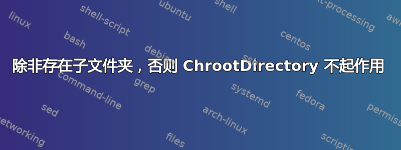 除非存在子文件夹，否则 ChrootDirectory 不起作用