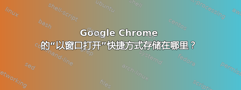 Google Chrome 的“以窗口打开”快捷方式存储在哪里？