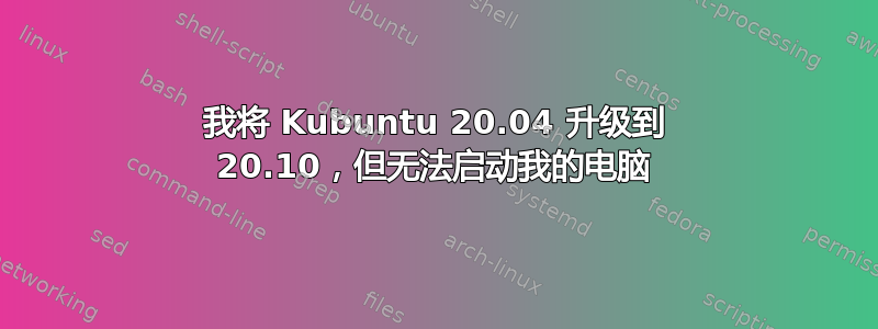 我将 Kubuntu 20.04 升级到 20.10，但无法启动我的电脑