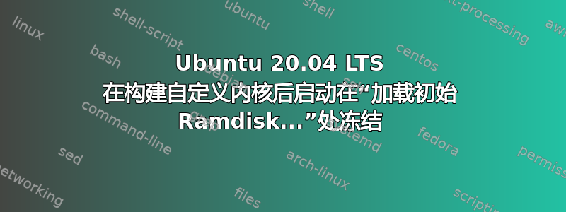 Ubuntu 20.04 LTS 在构建自定义内核后启动在“加载初始 Ramdisk...”处冻结