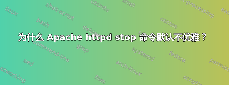 为什么 Apache httpd stop 命令默认不优雅？