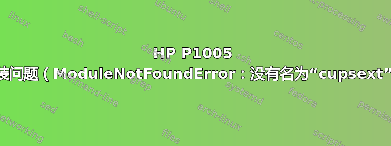 HP P1005 打印机安装问题（ModuleNotFoundError：没有名为“cupsext”的模块）