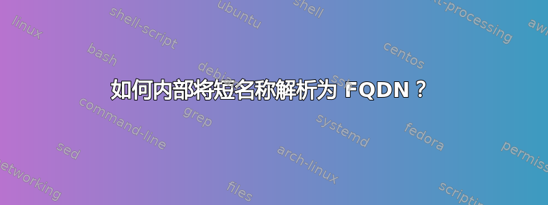 如何内部将短名称解析为 FQDN？