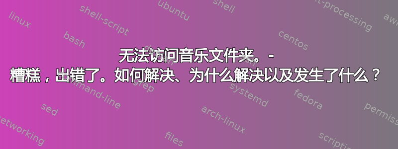 无法访问音乐文件夹。- 糟糕，出错了。如何解决、为什么解决以及发生了什么？