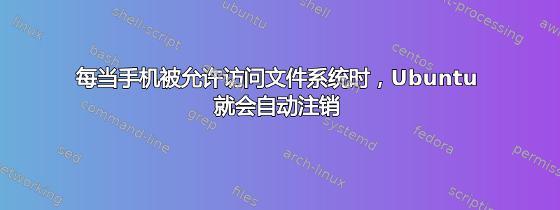 每当手机被允许访问文件系统时，Ubuntu 就会自动注销