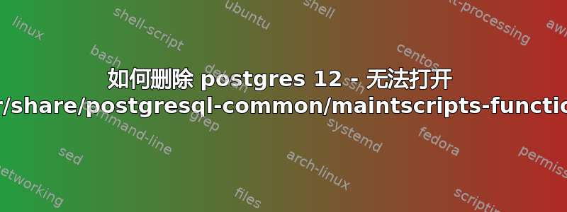 如何删除 postgres 12 - 无法打开 /usr/share/postgresql-common/maintscripts-functions