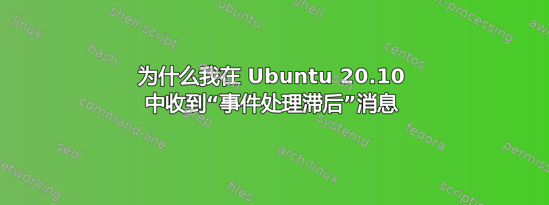 为什么我在 Ubuntu 20.10 中收到“事件处理滞后”消息