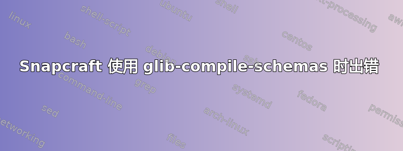 Snapcraft 使用 glib-compile-schemas 时出错