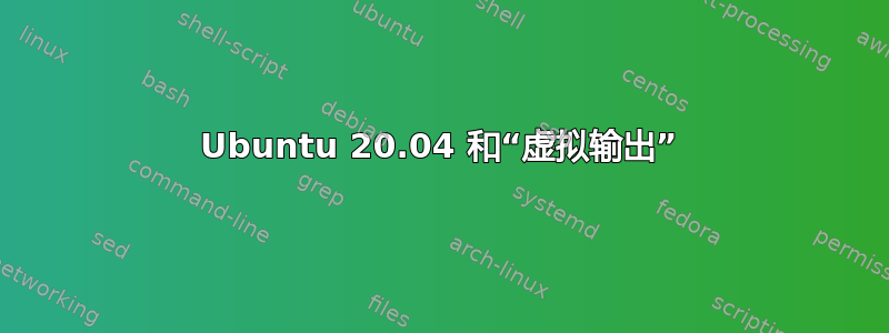 Ubuntu 20.04 和“虚拟输出”