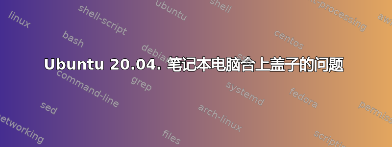 Ubuntu 20.04. 笔记本电脑合上盖子的问题