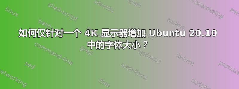 如何仅针对一个 4K 显示器增加 Ubuntu 20.10 中的字体大小？