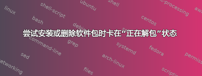 尝试安装或删除软件包时卡在“正在解包”状态