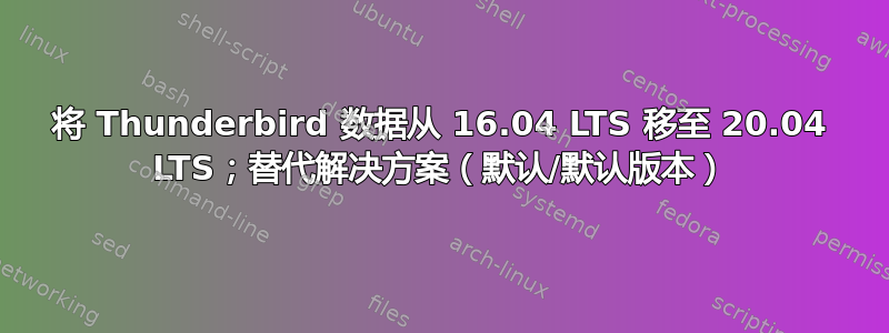 将 Thunderbird 数据从 16.04 LTS 移至 20.04 LTS；替代解决方案（默认/默认版本）