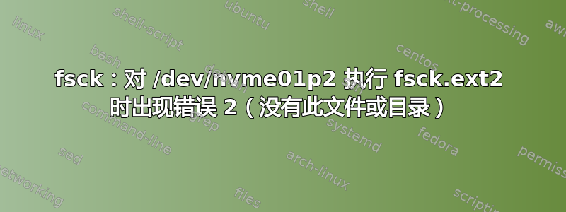 fsck：对 /dev/nvme01p2 执行 fsck.ext2 时出现错误 2（没有此文件或目录）