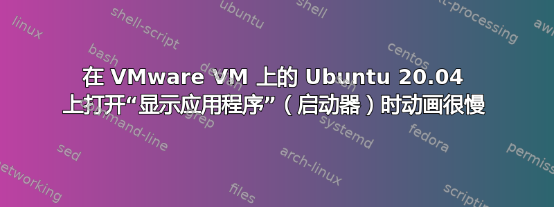 在 VMware VM 上的 Ubuntu 20.04 上打开“显示应用程序”（启动器）时动画很慢