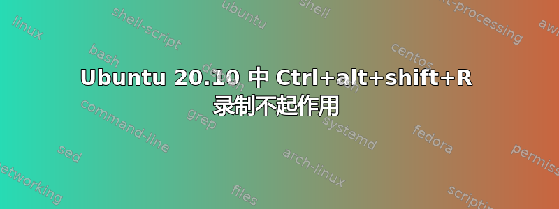 Ubuntu 20.10 中 Ctrl+alt+shift+R 录制不起作用