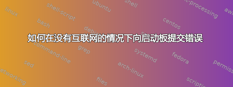 如何在没有互联网的情况下向启动板提交错误