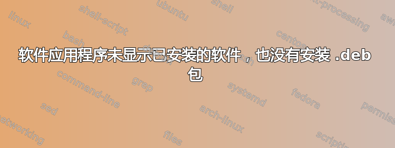 软件应用程序未显示已安装的软件，也没有安装 .deb 包