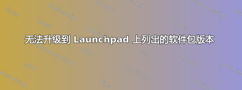 无法升级到 Launchpad 上列出的软件包版本