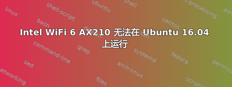 Intel WiFi 6 AX210 无法在 Ubuntu 16.04 上运行