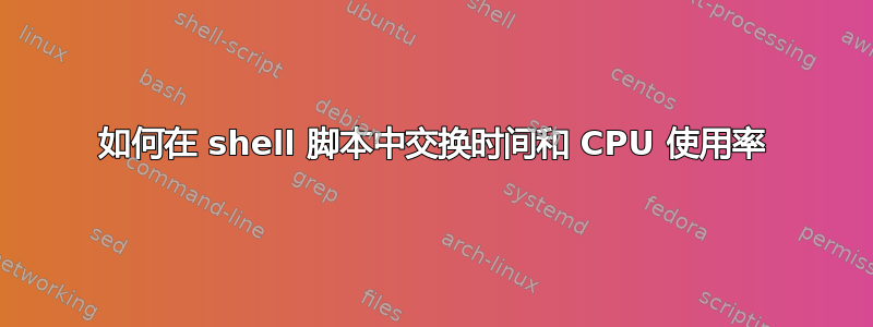 如何在 shell 脚本中交换时间和 CPU 使用率