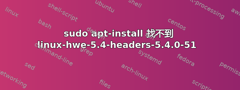 sudo apt-install 找不到 linux-hwe-5.4-headers-5.4.0-51 