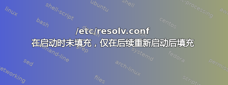 /etc/resolv.conf 在启动时未填充，仅在后续重新启动后填充