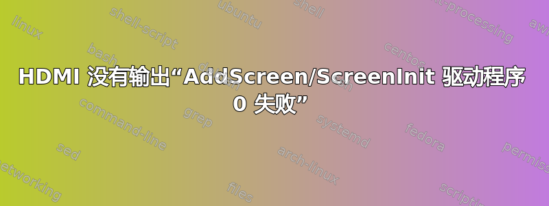 HDMI 没有输出“AddScreen/ScreenInit 驱动程序 0 失败”