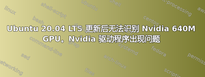 Ubuntu 20.04 LTS 更新后无法识别 Nvidia 640M GPU。Nvidia 驱动程序出现问题